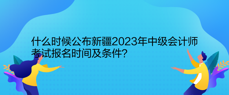 什么時(shí)候公布新疆2023年中級(jí)會(huì)計(jì)師考試報(bào)名時(shí)間及條件？