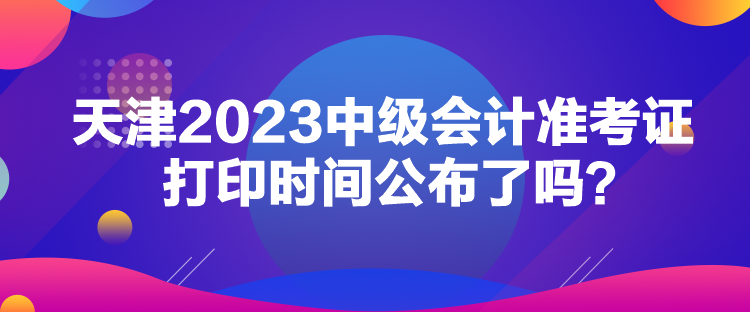 天津2023中級(jí)會(huì)計(jì)準(zhǔn)考證打印時(shí)間公布了嗎？