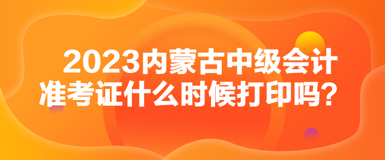 2023內(nèi)蒙古中級會計準考證什么時候打印嗎？