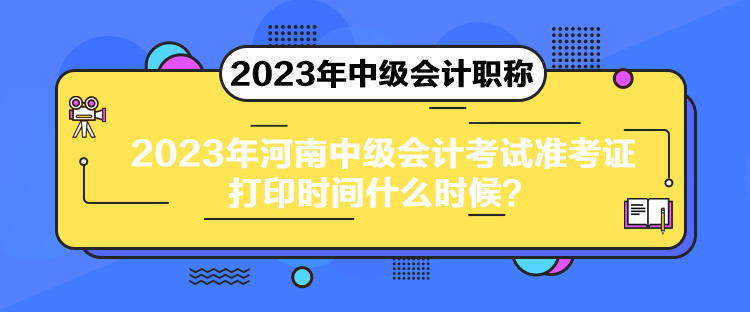 2023年河南中級(jí)會(huì)計(jì)考試準(zhǔn)考證打印時(shí)間什么時(shí)候？