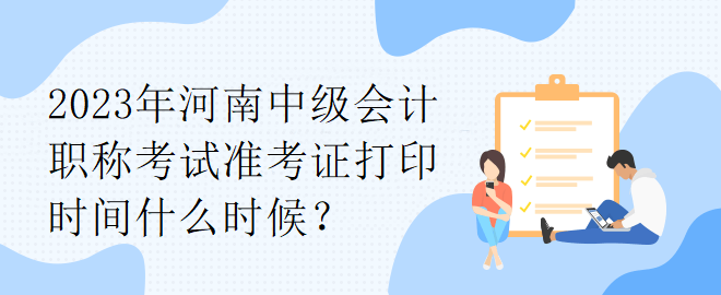 2023年河南中級(jí)會(huì)計(jì)職稱(chēng)考試準(zhǔn)考證打印時(shí)間什么時(shí)候？