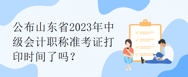 公布山東省2023年中級會計職稱準(zhǔn)考證打印時間了嗎？