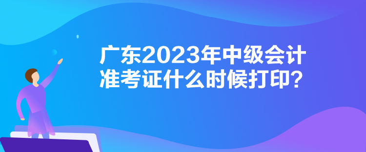 廣東2023年中級會計準考證什么時候打印？