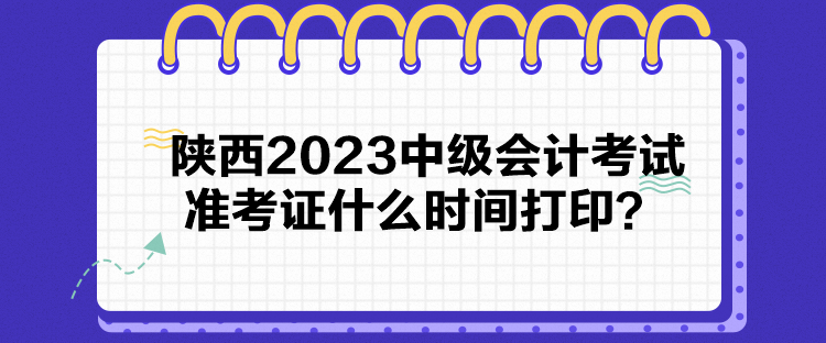 陜西2023中級會計考試準考證什么時間打印？