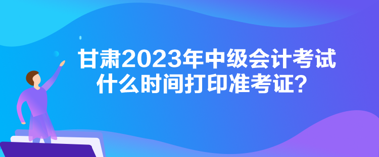 甘肅2023年中級(jí)會(huì)計(jì)考試什么時(shí)間打印準(zhǔn)考證？