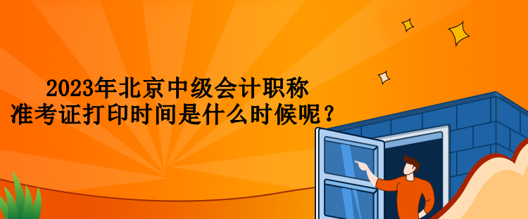 2023年北京中級(jí)會(huì)計(jì)職稱準(zhǔn)考證打印時(shí)間是什么時(shí)候呢？