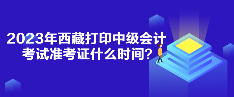 2023年西藏打印中級會計考試準(zhǔn)考證什么時間？