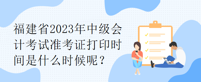 福建省2023年中級會計考試準考證打印時間是什么時候呢？