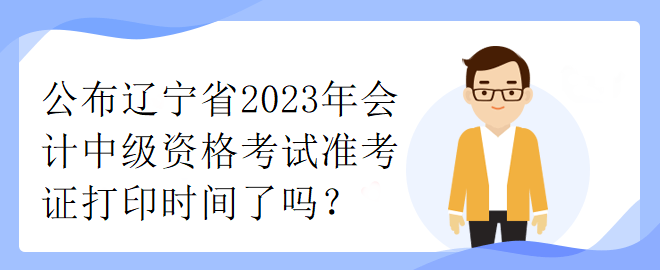 公布遼寧省2023年會(huì)計(jì)中級(jí)資格考試準(zhǔn)考證打印時(shí)間了嗎？