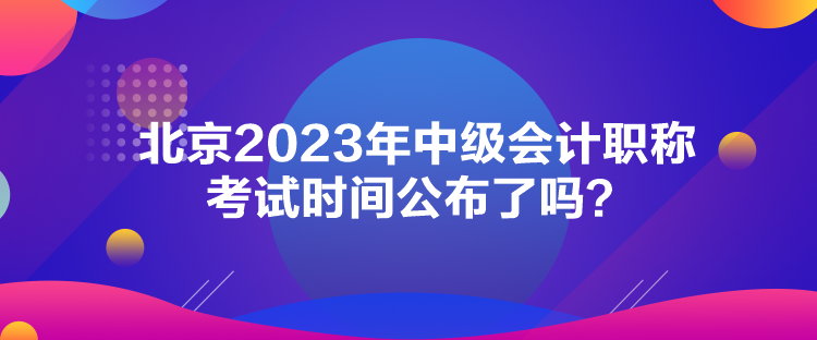 北京2023年中級會計職稱考試時間公布了嗎？