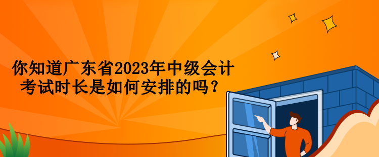 你知道廣東省2023年中級會計考試時長是如何安排的嗎？