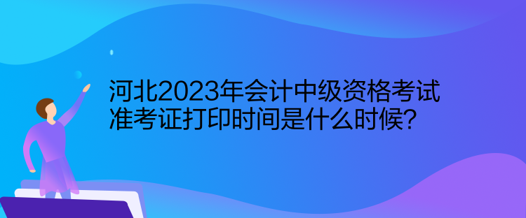 河北2023年會計(jì)中級資格考試準(zhǔn)考證打印時(shí)間是什么時(shí)候？