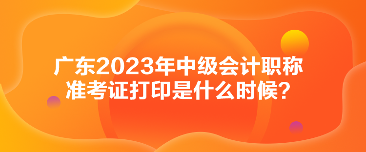 廣東2023年中級(jí)會(huì)計(jì)職稱準(zhǔn)考證打印是什么時(shí)候？