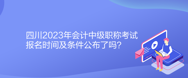 四川2023年會(huì)計(jì)中級(jí)職稱考試報(bào)名時(shí)間及條件公布了嗎？