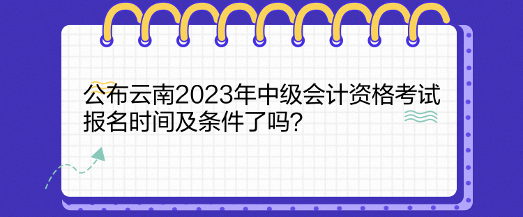 公布云南2023年中級會計資格考試報名時間及條件了嗎？