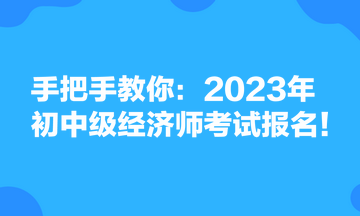 手把手教你：2023年初中級(jí)經(jīng)濟(jì)師考試報(bào)名！