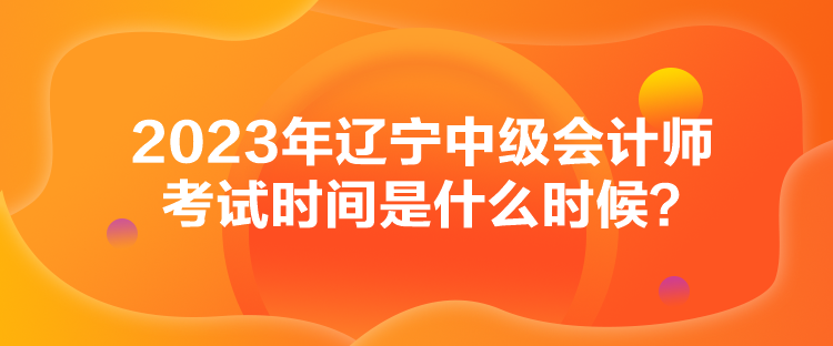 2023年遼寧中級會計師考試時間是什么時候？