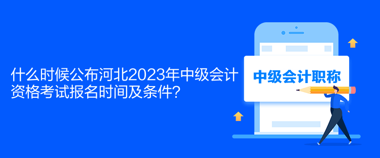 什么時候公布河北2023年中級會計資格考試報名時間及條件？