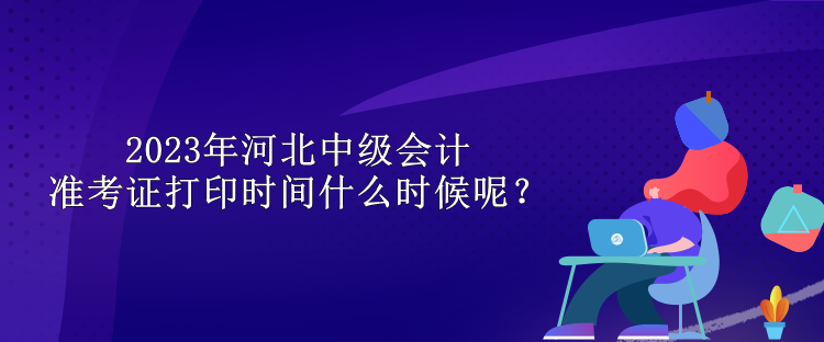 2023年河北中級會計準(zhǔn)考證打印時間什么時候呢？