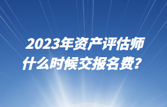 2023年資產(chǎn)評(píng)估師什么時(shí)候交報(bào)名費(fèi)？