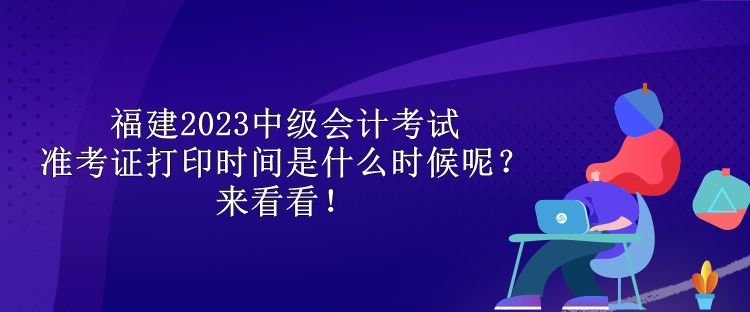 福建2023中級(jí)會(huì)計(jì)考試準(zhǔn)考證打印時(shí)間是什么時(shí)候呢？來看看！