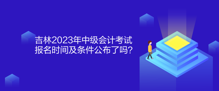 吉林2023年中級會計考試報名時間及條件公布了嗎？