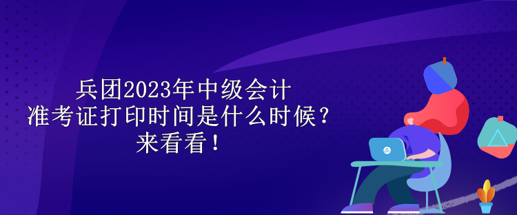 兵團2023年中級會計準考證打印時間是什么時候？來看看！