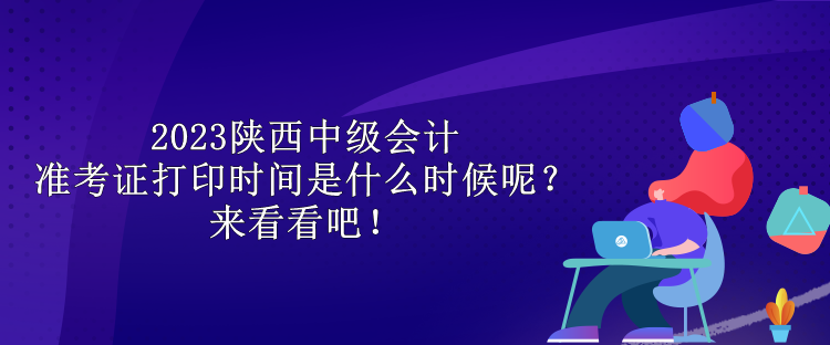 2023陜西中級(jí)會(huì)計(jì)準(zhǔn)考證打印時(shí)間是什么時(shí)候呢？來(lái)看看吧！