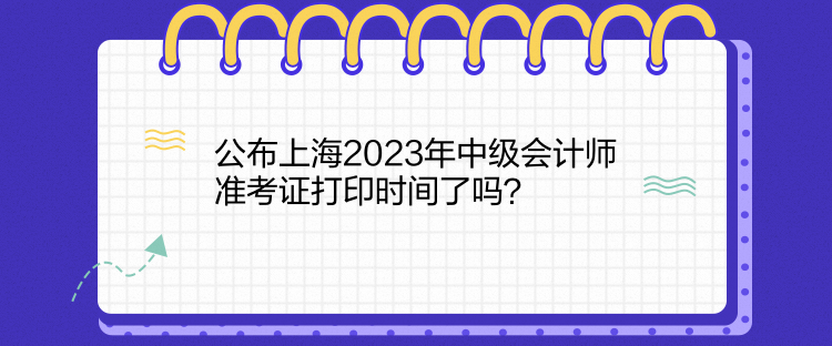 公布上海2023年中級(jí)會(huì)計(jì)師準(zhǔn)考證打印時(shí)間了嗎？