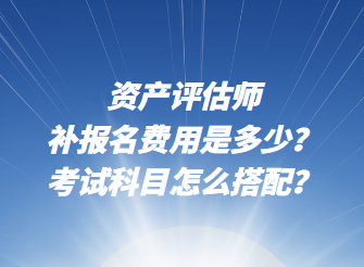 資產(chǎn)評(píng)估師補(bǔ)報(bào)名費(fèi)用是多少？考試科目怎么搭配？