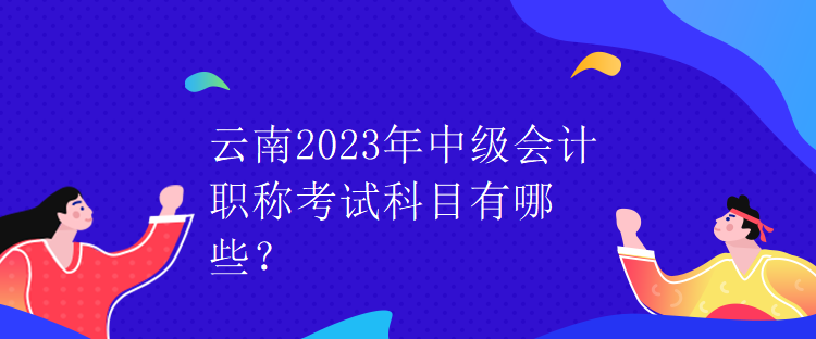 云南2023年中級會計職稱考試科目有哪些？