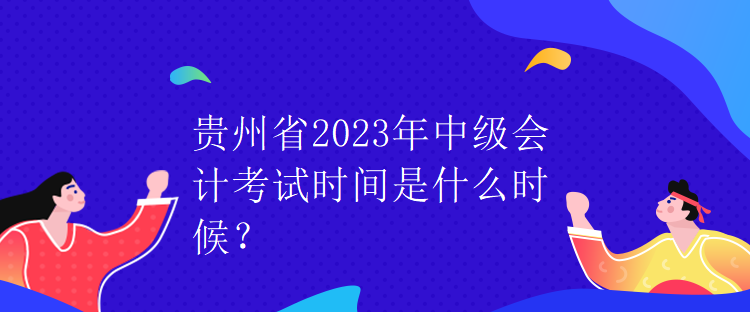 貴州省2023年中級會計(jì)考試時(shí)間是什么時(shí)候？