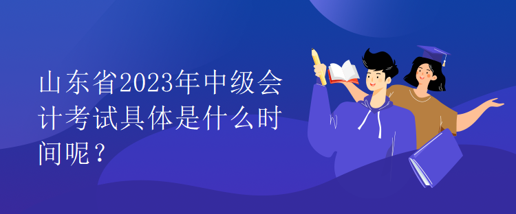 山東省2023年中級(jí)會(huì)計(jì)考試具體是什么時(shí)間呢？