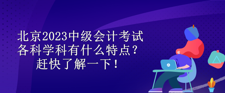 北京2023中級(jí)會(huì)計(jì)考試各科學(xué)科有什么特點(diǎn)？趕快了解一下！