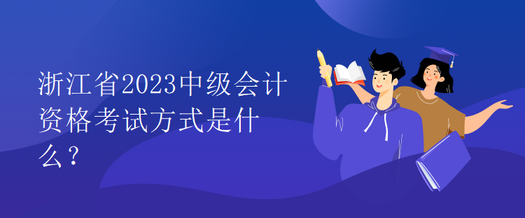 浙江省2023中級會計資格考試方式是什么？