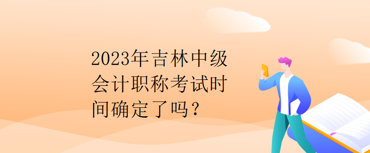 2023年吉林中級會計職稱考試時間確定了嗎？