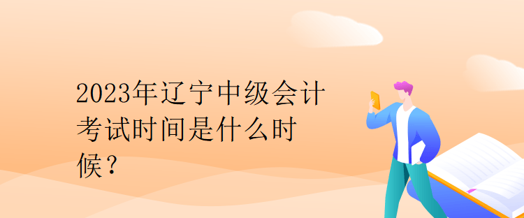 2023年遼寧中級會計考試時間是什么時候？