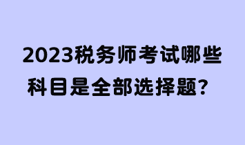 2023稅務(wù)師考試哪些科目是全部選擇題？