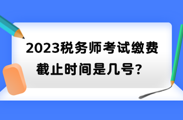 2023稅務(wù)師考試?yán)U費截止時間是幾號？