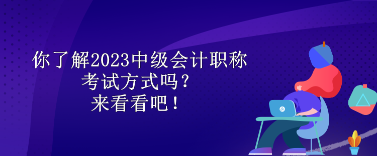 你了解2023中級會計(jì)職稱考試方式嗎？來看看吧！