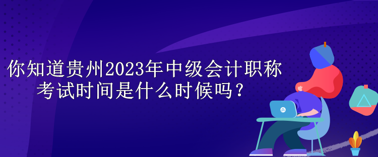 你知道貴州2023年中級會計職稱考試時間是什么時候嗎？