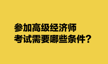 參加高級經(jīng)濟師考試需要哪些條件？