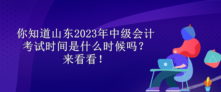 你知道山東2023年中級會計考試時間是什么時候嗎？來看看！