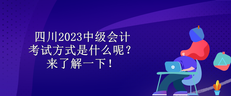 四川2023中級會(huì)計(jì)考試方式是什么呢？來了解一下！