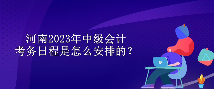 河南2023年中級(jí)會(huì)計(jì)考務(wù)日程是怎么安排的？