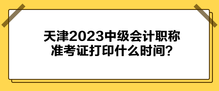 天津2023中級(jí)會(huì)計(jì)職稱準(zhǔn)考證打印什么時(shí)間？