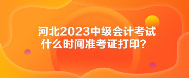 河北2023中級會計考試什么時間準考證打印？