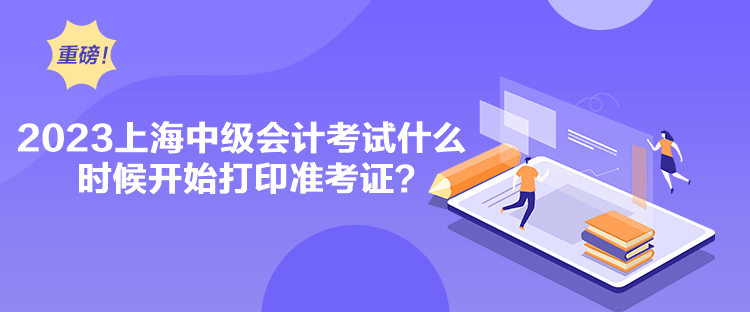 2023上海中級會計考試什么時候開始打印準考證？