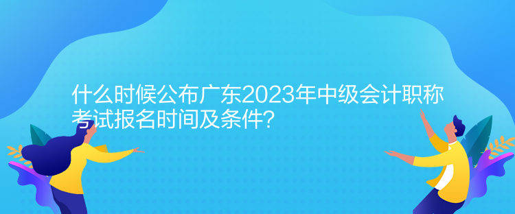 什么時(shí)候公布廣東2023年中級(jí)會(huì)計(jì)職稱考試報(bào)名時(shí)間及條件？