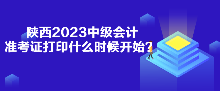 陜西2023中級會計準(zhǔn)考證打印什么時候開始？